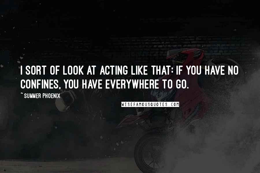 Summer Phoenix Quotes: I sort of look at acting like that: if you have no confines, you have everywhere to go.