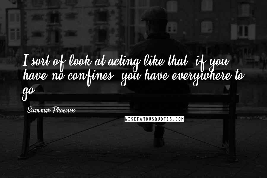 Summer Phoenix Quotes: I sort of look at acting like that: if you have no confines, you have everywhere to go.