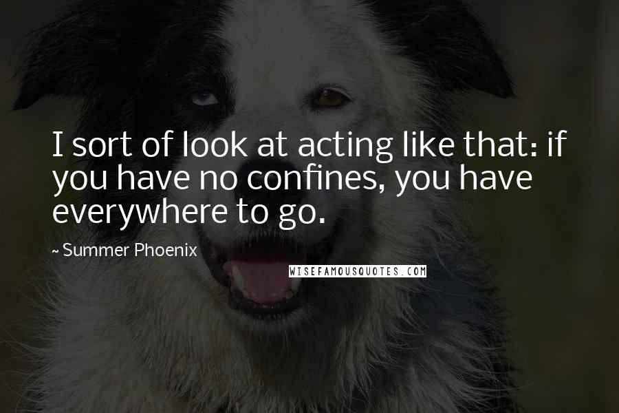 Summer Phoenix Quotes: I sort of look at acting like that: if you have no confines, you have everywhere to go.