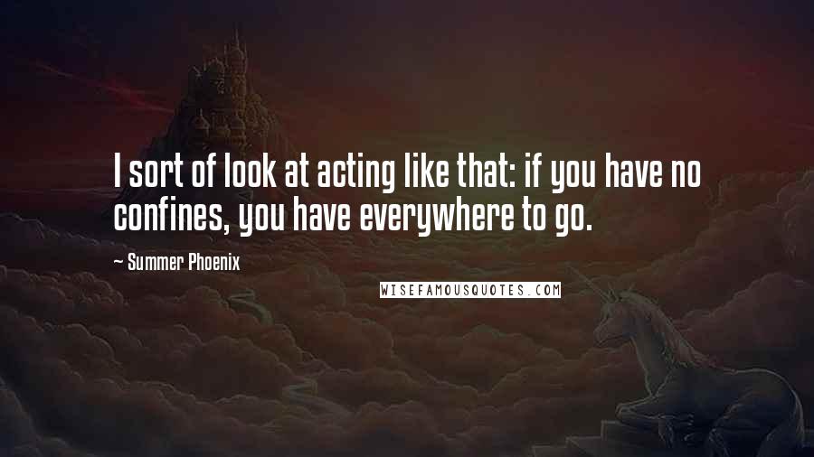 Summer Phoenix Quotes: I sort of look at acting like that: if you have no confines, you have everywhere to go.