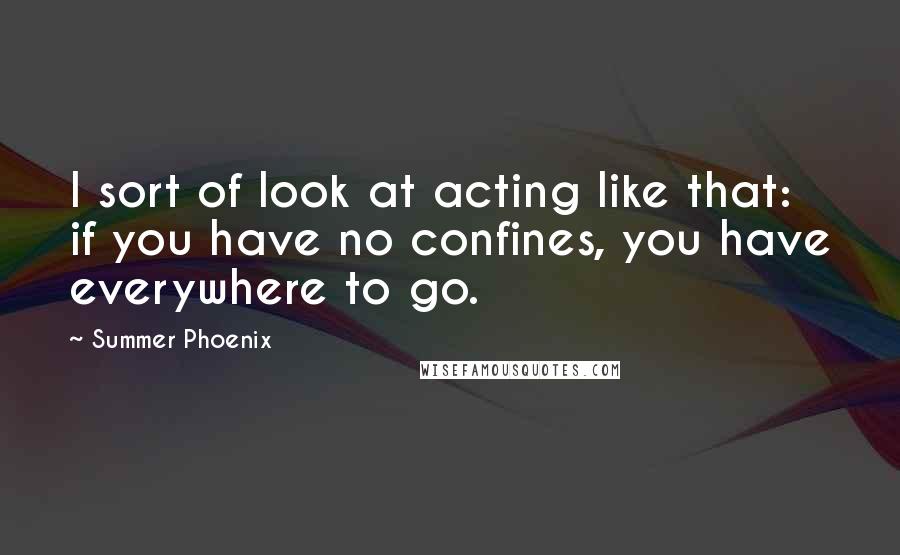Summer Phoenix Quotes: I sort of look at acting like that: if you have no confines, you have everywhere to go.