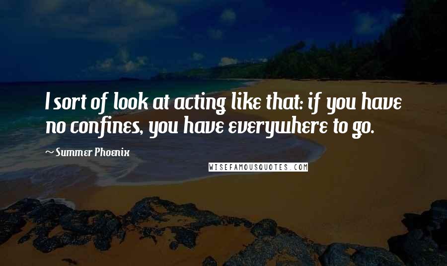 Summer Phoenix Quotes: I sort of look at acting like that: if you have no confines, you have everywhere to go.