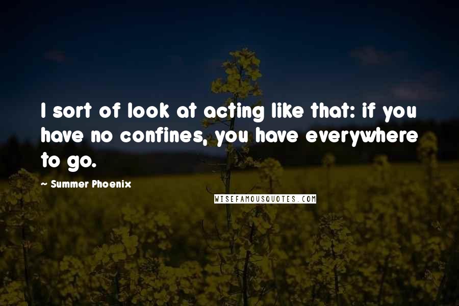 Summer Phoenix Quotes: I sort of look at acting like that: if you have no confines, you have everywhere to go.