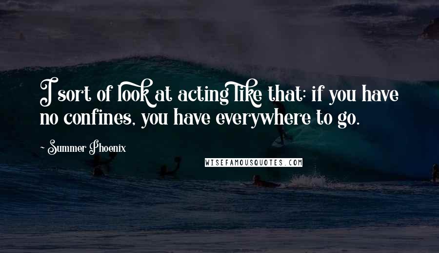 Summer Phoenix Quotes: I sort of look at acting like that: if you have no confines, you have everywhere to go.