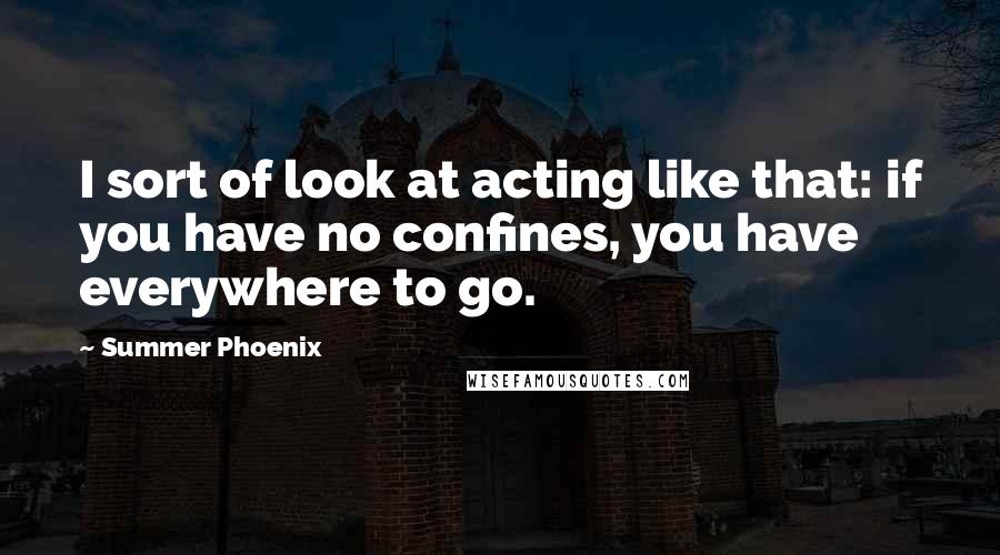 Summer Phoenix Quotes: I sort of look at acting like that: if you have no confines, you have everywhere to go.