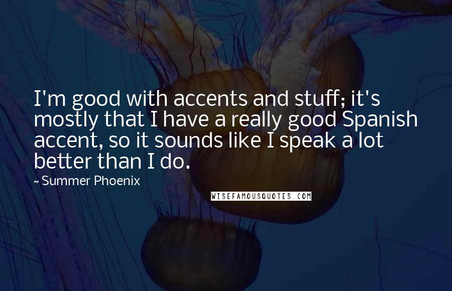 Summer Phoenix Quotes: I'm good with accents and stuff; it's mostly that I have a really good Spanish accent, so it sounds like I speak a lot better than I do.