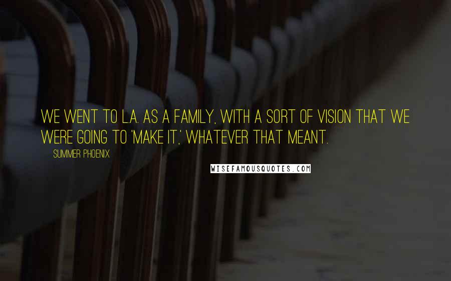 Summer Phoenix Quotes: We went to L.A. as a family, with a sort of vision that we were going to 'make it,' whatever that meant.