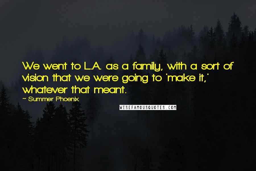 Summer Phoenix Quotes: We went to L.A. as a family, with a sort of vision that we were going to 'make it,' whatever that meant.