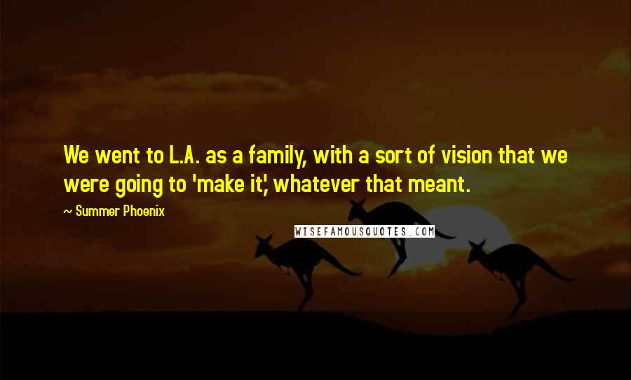 Summer Phoenix Quotes: We went to L.A. as a family, with a sort of vision that we were going to 'make it,' whatever that meant.