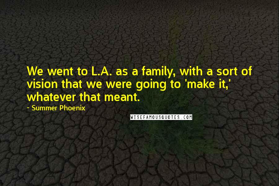 Summer Phoenix Quotes: We went to L.A. as a family, with a sort of vision that we were going to 'make it,' whatever that meant.