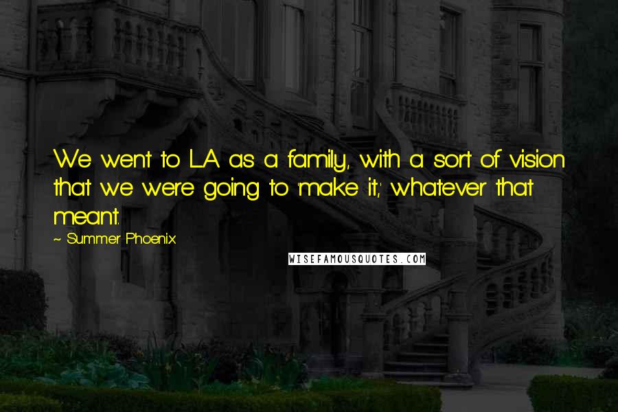 Summer Phoenix Quotes: We went to L.A. as a family, with a sort of vision that we were going to 'make it,' whatever that meant.