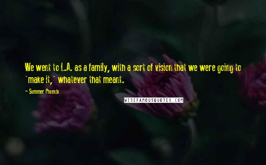 Summer Phoenix Quotes: We went to L.A. as a family, with a sort of vision that we were going to 'make it,' whatever that meant.