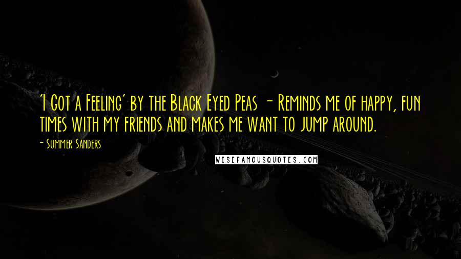 Summer Sanders Quotes: 'I Got a Feeling' by the Black Eyed Peas - Reminds me of happy, fun times with my friends and makes me want to jump around.