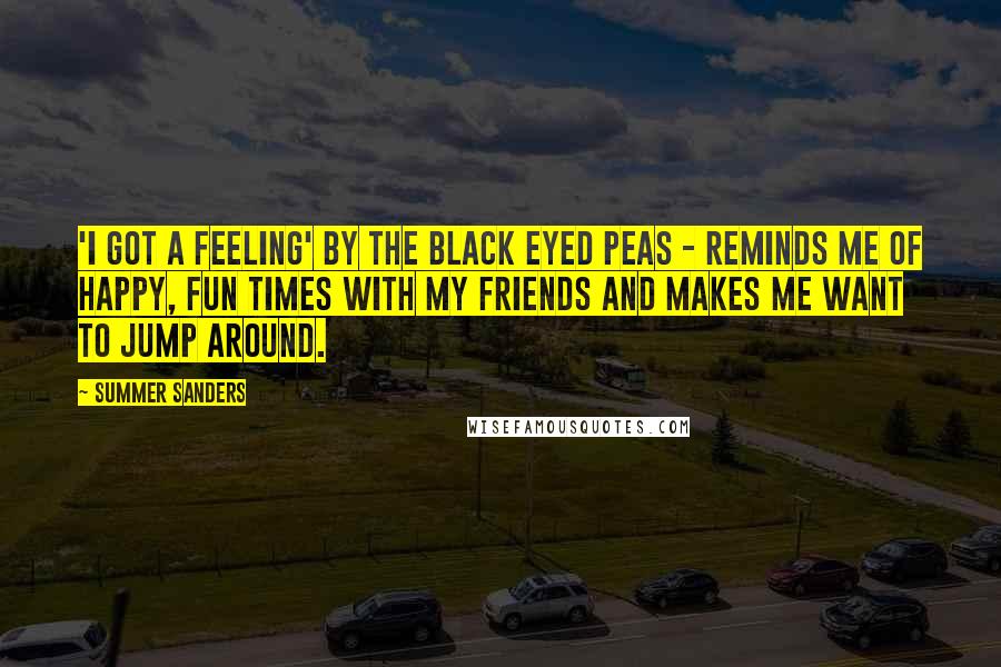 Summer Sanders Quotes: 'I Got a Feeling' by the Black Eyed Peas - Reminds me of happy, fun times with my friends and makes me want to jump around.