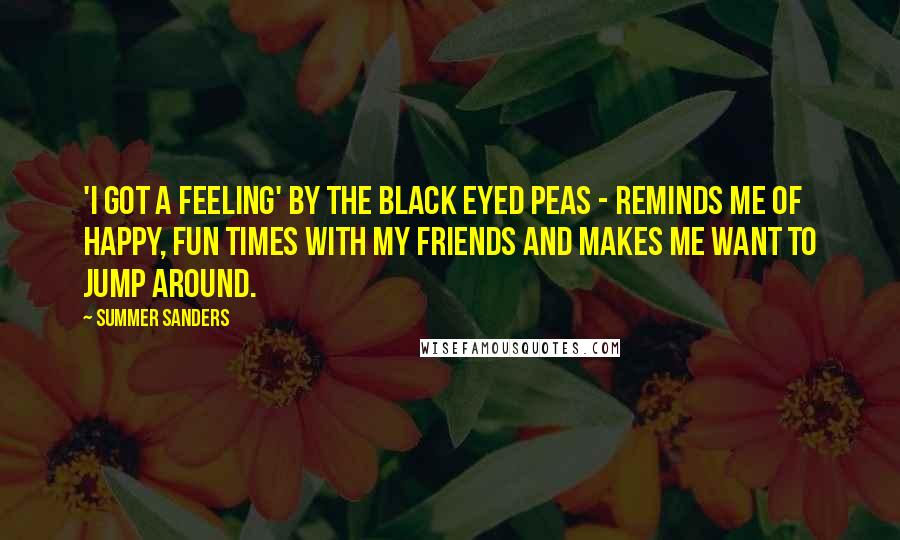 Summer Sanders Quotes: 'I Got a Feeling' by the Black Eyed Peas - Reminds me of happy, fun times with my friends and makes me want to jump around.