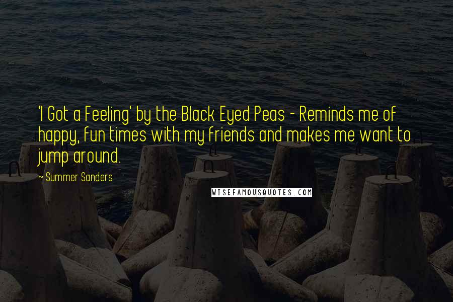 Summer Sanders Quotes: 'I Got a Feeling' by the Black Eyed Peas - Reminds me of happy, fun times with my friends and makes me want to jump around.