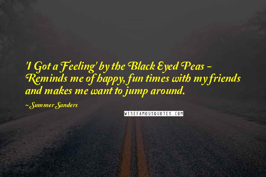 Summer Sanders Quotes: 'I Got a Feeling' by the Black Eyed Peas - Reminds me of happy, fun times with my friends and makes me want to jump around.