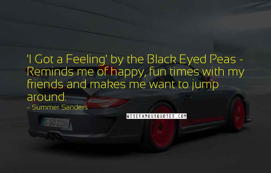 Summer Sanders Quotes: 'I Got a Feeling' by the Black Eyed Peas - Reminds me of happy, fun times with my friends and makes me want to jump around.