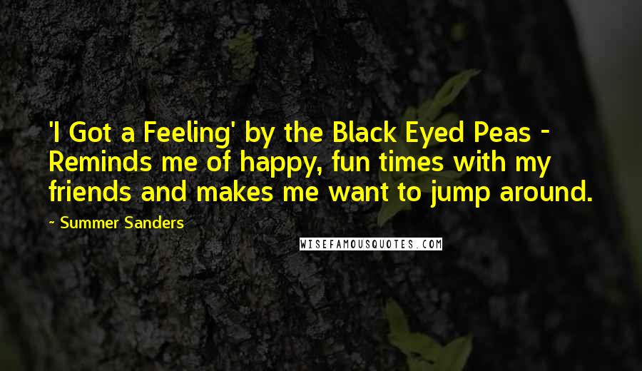 Summer Sanders Quotes: 'I Got a Feeling' by the Black Eyed Peas - Reminds me of happy, fun times with my friends and makes me want to jump around.