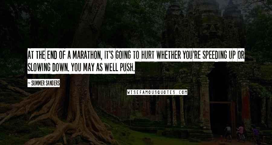 Summer Sanders Quotes: At the end of a marathon, it's going to hurt whether you're speeding up or slowing down. You may as well push.