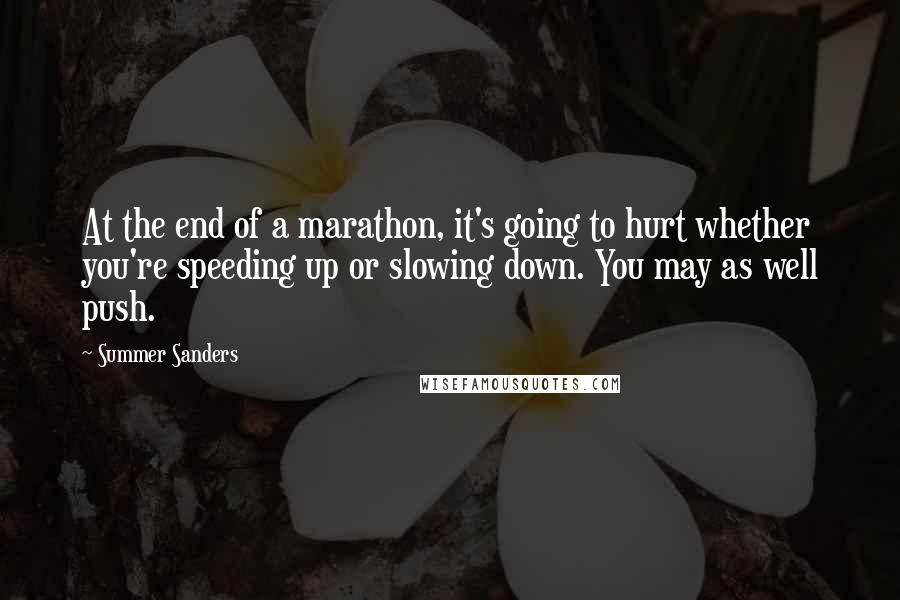 Summer Sanders Quotes: At the end of a marathon, it's going to hurt whether you're speeding up or slowing down. You may as well push.