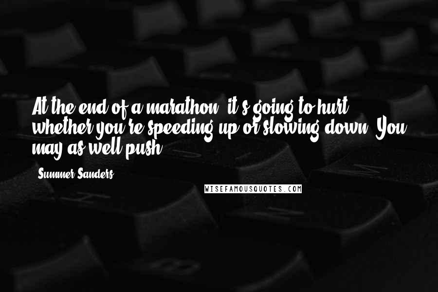 Summer Sanders Quotes: At the end of a marathon, it's going to hurt whether you're speeding up or slowing down. You may as well push.