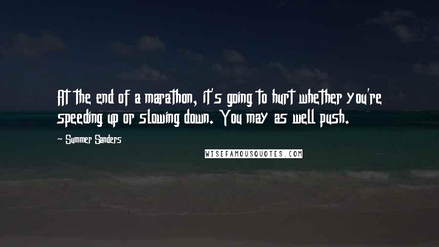 Summer Sanders Quotes: At the end of a marathon, it's going to hurt whether you're speeding up or slowing down. You may as well push.