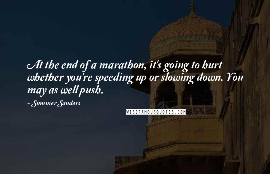 Summer Sanders Quotes: At the end of a marathon, it's going to hurt whether you're speeding up or slowing down. You may as well push.