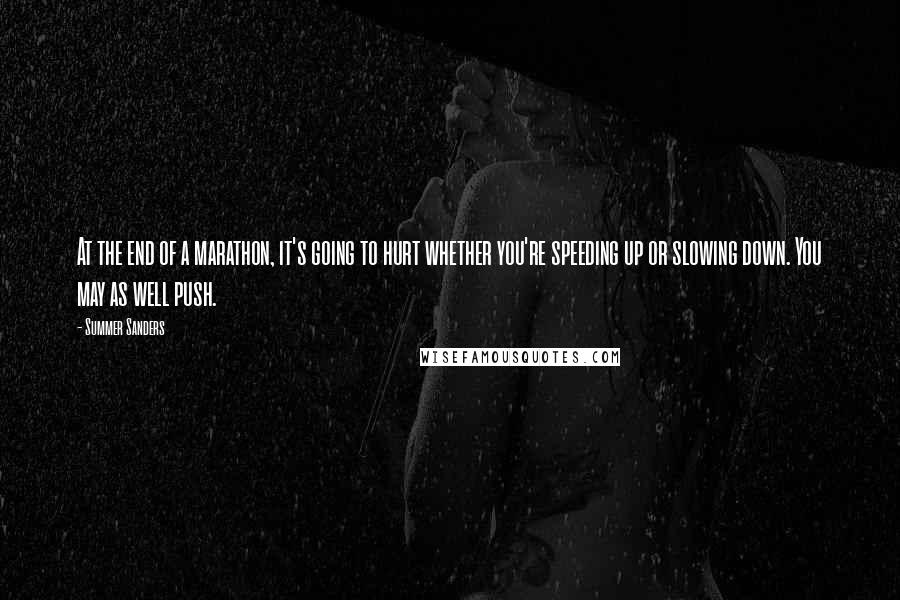 Summer Sanders Quotes: At the end of a marathon, it's going to hurt whether you're speeding up or slowing down. You may as well push.