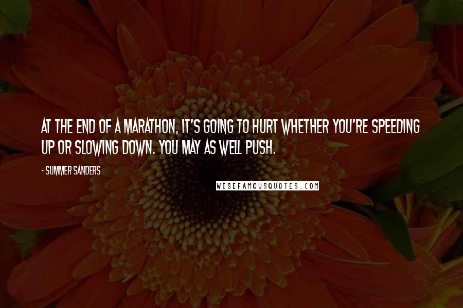 Summer Sanders Quotes: At the end of a marathon, it's going to hurt whether you're speeding up or slowing down. You may as well push.