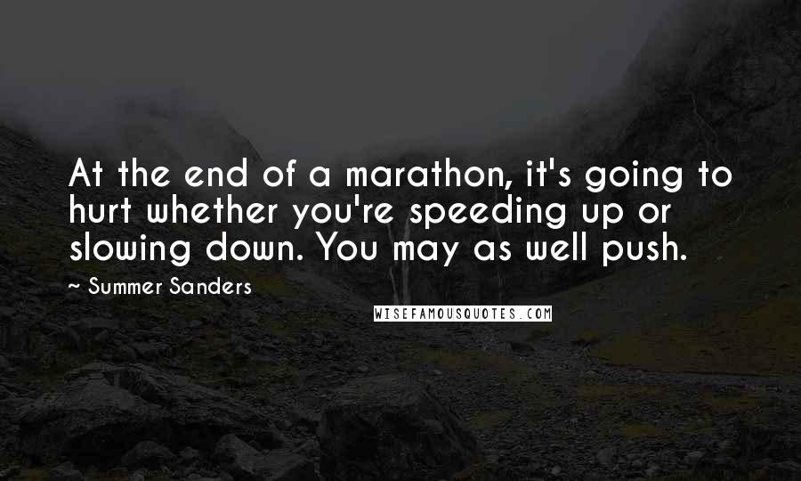 Summer Sanders Quotes: At the end of a marathon, it's going to hurt whether you're speeding up or slowing down. You may as well push.