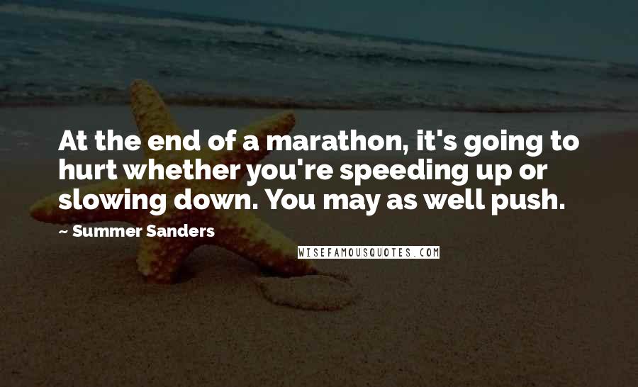 Summer Sanders Quotes: At the end of a marathon, it's going to hurt whether you're speeding up or slowing down. You may as well push.