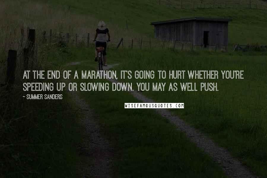 Summer Sanders Quotes: At the end of a marathon, it's going to hurt whether you're speeding up or slowing down. You may as well push.