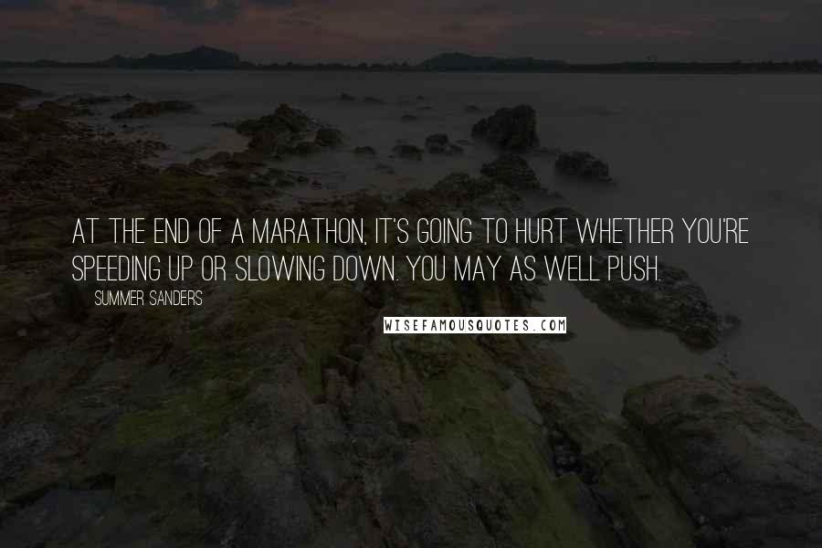 Summer Sanders Quotes: At the end of a marathon, it's going to hurt whether you're speeding up or slowing down. You may as well push.