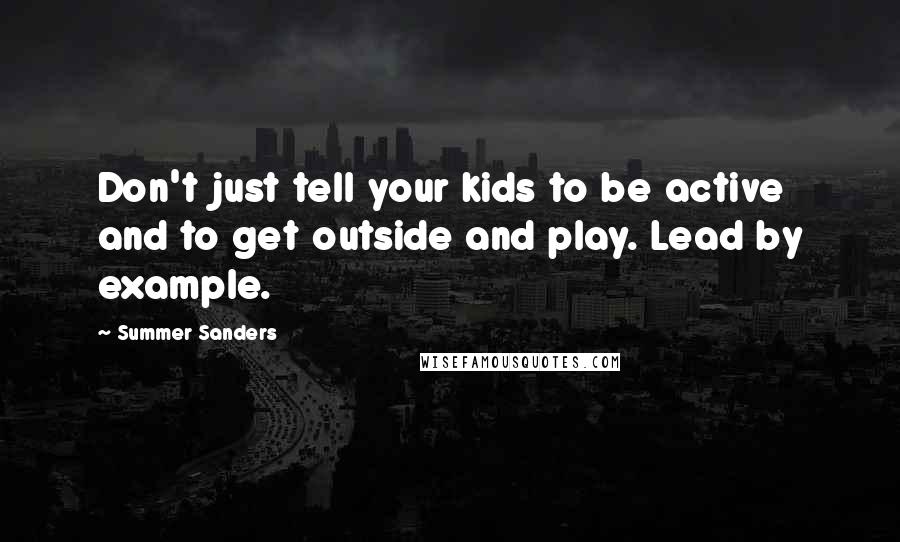 Summer Sanders Quotes: Don't just tell your kids to be active and to get outside and play. Lead by example.