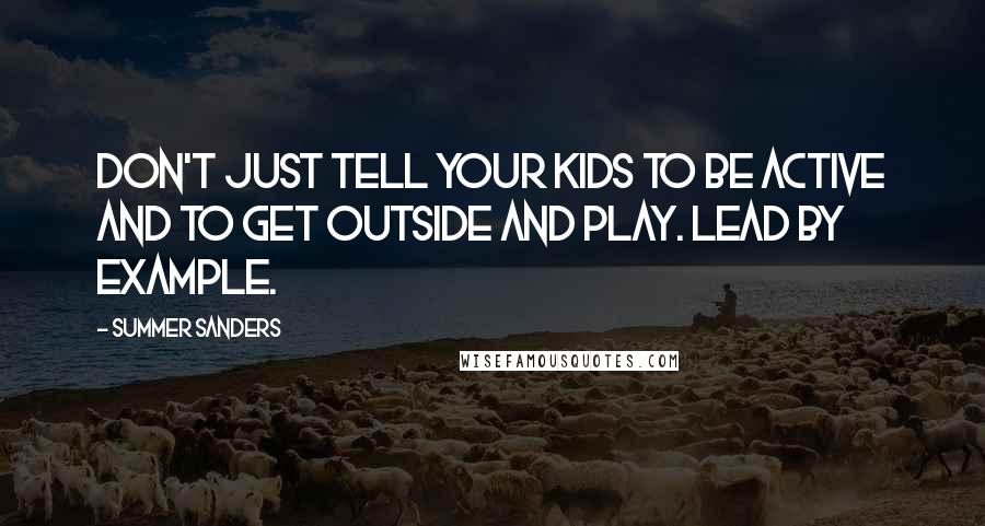 Summer Sanders Quotes: Don't just tell your kids to be active and to get outside and play. Lead by example.