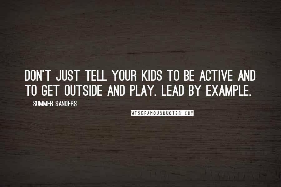 Summer Sanders Quotes: Don't just tell your kids to be active and to get outside and play. Lead by example.