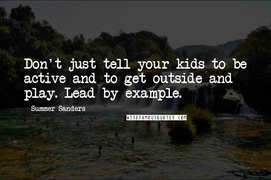 Summer Sanders Quotes: Don't just tell your kids to be active and to get outside and play. Lead by example.