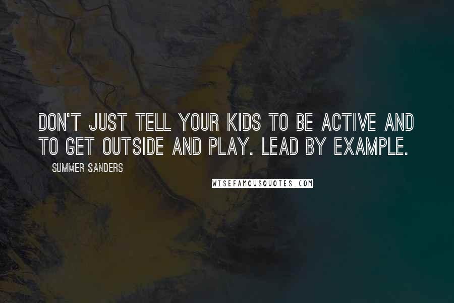 Summer Sanders Quotes: Don't just tell your kids to be active and to get outside and play. Lead by example.