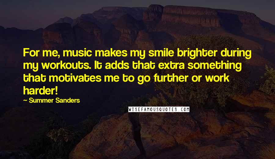 Summer Sanders Quotes: For me, music makes my smile brighter during my workouts. It adds that extra something that motivates me to go further or work harder!