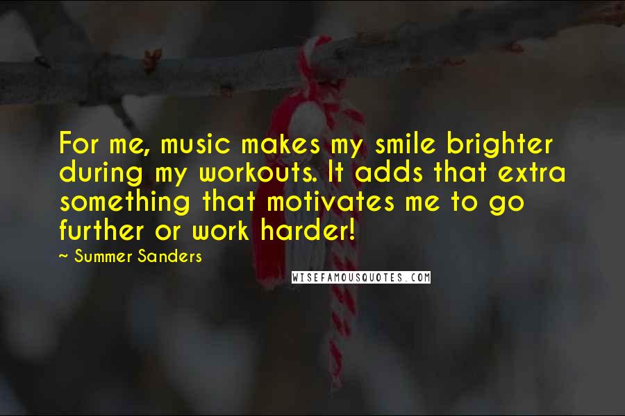 Summer Sanders Quotes: For me, music makes my smile brighter during my workouts. It adds that extra something that motivates me to go further or work harder!