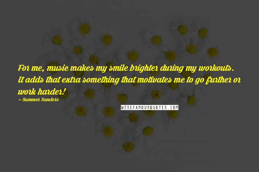 Summer Sanders Quotes: For me, music makes my smile brighter during my workouts. It adds that extra something that motivates me to go further or work harder!