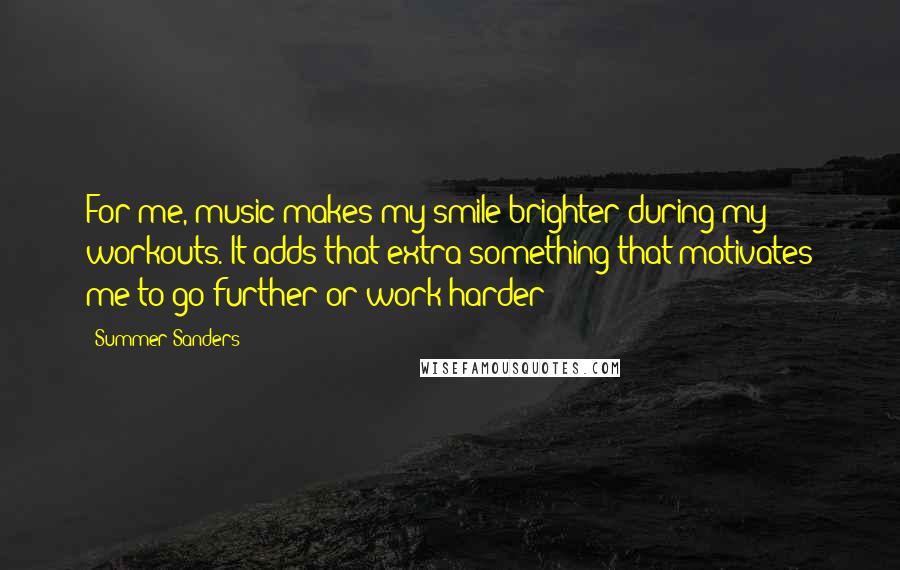 Summer Sanders Quotes: For me, music makes my smile brighter during my workouts. It adds that extra something that motivates me to go further or work harder!