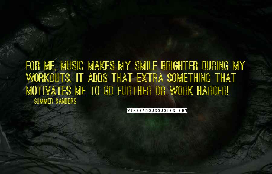 Summer Sanders Quotes: For me, music makes my smile brighter during my workouts. It adds that extra something that motivates me to go further or work harder!