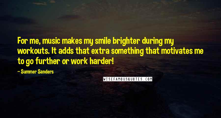 Summer Sanders Quotes: For me, music makes my smile brighter during my workouts. It adds that extra something that motivates me to go further or work harder!