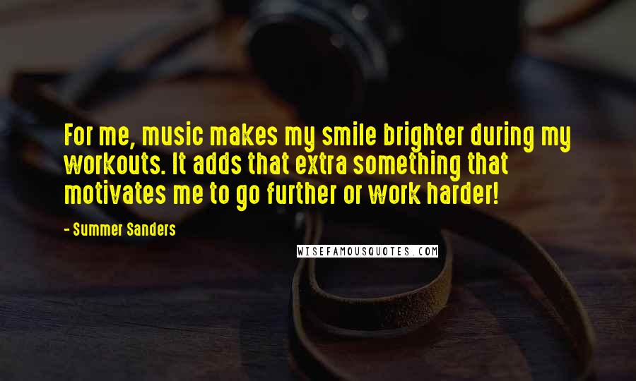 Summer Sanders Quotes: For me, music makes my smile brighter during my workouts. It adds that extra something that motivates me to go further or work harder!