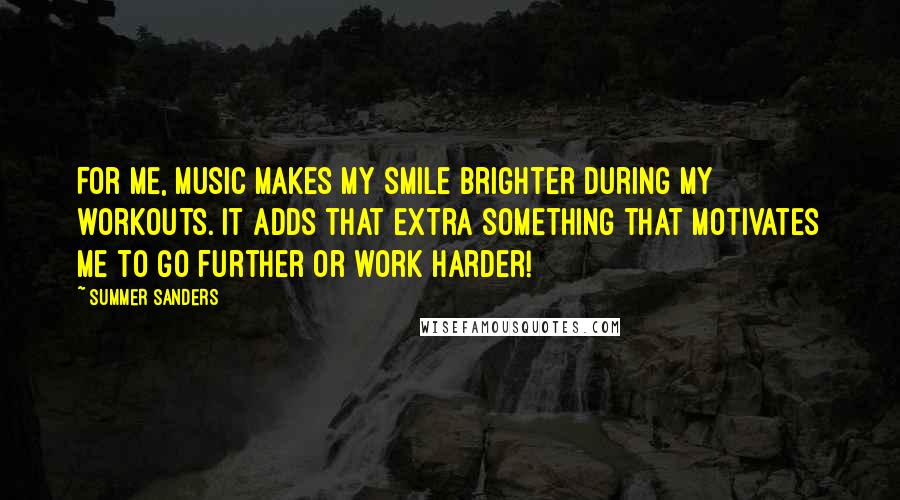 Summer Sanders Quotes: For me, music makes my smile brighter during my workouts. It adds that extra something that motivates me to go further or work harder!