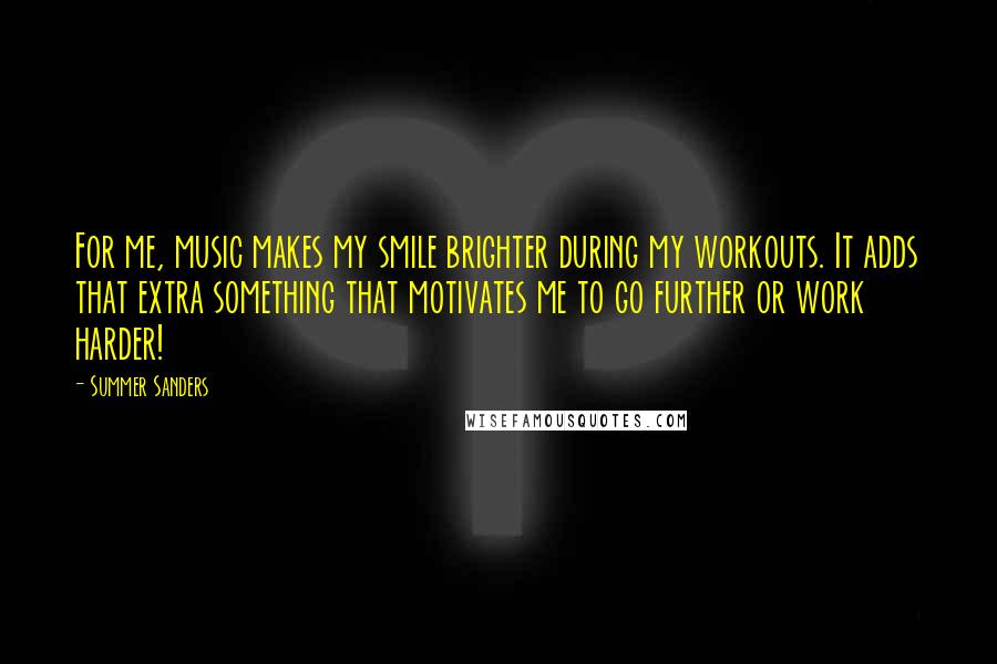 Summer Sanders Quotes: For me, music makes my smile brighter during my workouts. It adds that extra something that motivates me to go further or work harder!