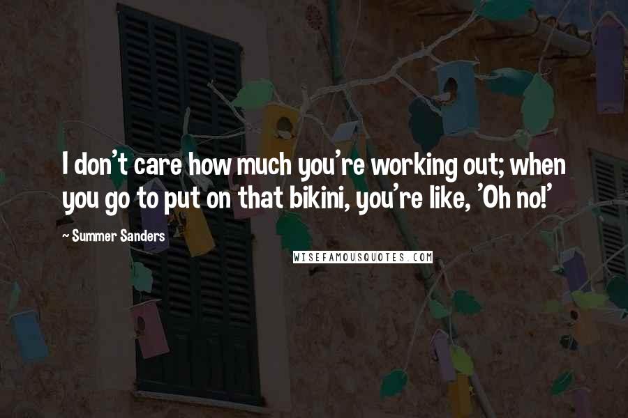 Summer Sanders Quotes: I don't care how much you're working out; when you go to put on that bikini, you're like, 'Oh no!'