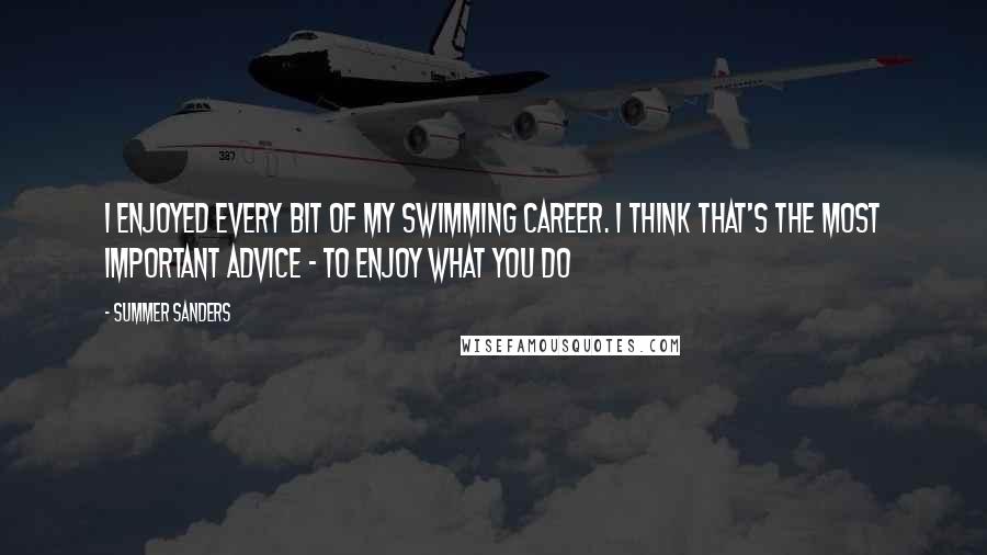 Summer Sanders Quotes: I enjoyed every bit of my swimming career. I think that's the most important advice - to enjoy what you do